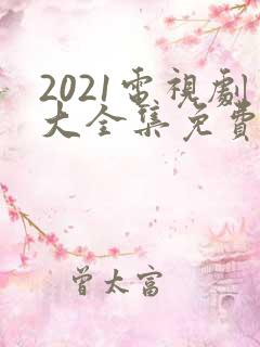 2021电视剧大全集免费观看