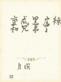 变成黑皮辣妹后和兄弟了