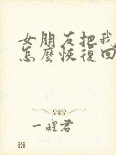 女朋友把我删了怎么恢复回来微信