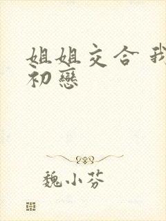 姐姐交合 我的初恋