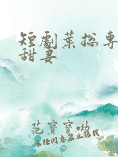 短剧叶总专属小甜妻