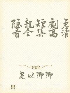 隐龙短剧免费观看全集高清