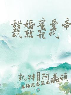 甜婚蜜爱帝国总裁就宠我