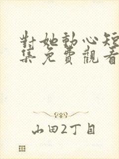 对她动心短剧全集免费观看