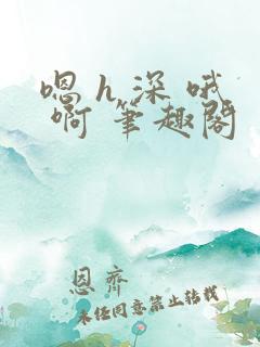 嗯 h 深 哦 啊 笔趣阁