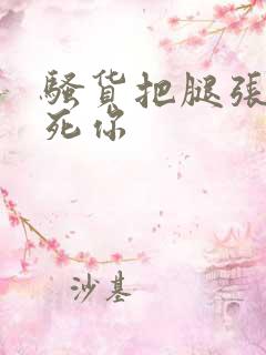 骚货把腿张开操死你