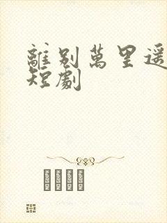 离别万里遥无期短剧