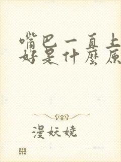 嘴巴一直上火不好是什么原因