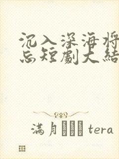 沉入深海将你遗忘短剧大结局