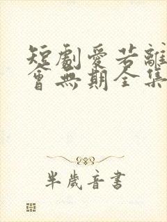 短剧爱若离去后会无期全集