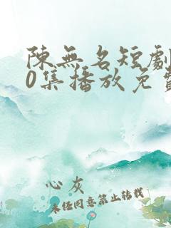 陈无名短剧110集播放免费观看