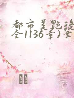 都市美艳后宫(全1136章)笔趣阁免费阅读小说