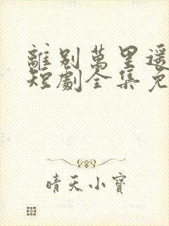 离别万里遥无期短剧全集免费