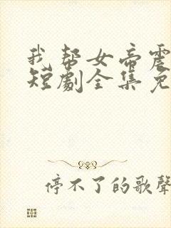 我帮女帝震后宫短剧全集免费版