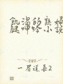 饥渴的熟妇张开腿呻吟小说