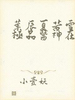 叶辰夏若雪都市极品医神在线阅读