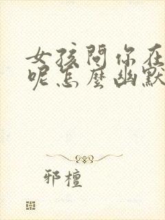 女孩问你在干嘛呢怎么幽默回复