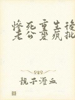 惨死重生后冰山老公变疯批了姜o全文