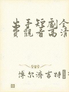 出手短剧全集免费观看高清