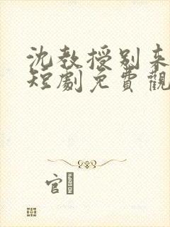 沈教授别来无恙短剧免费观看全集