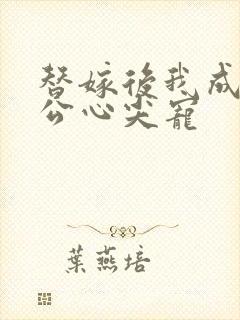 替嫁后我成了老公心尖宠