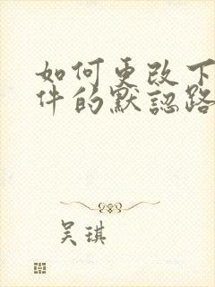 如何更改下载软件的默认路径