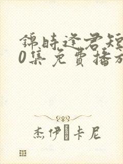 锦时逢君短剧70集免费播放
