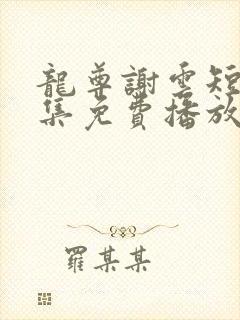 龙尊谢云短剧全集免费播放