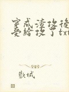 穿成渣攻后我被受给攻了txt