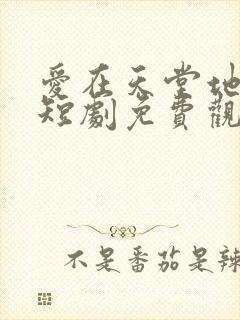 爱在天堂地狱时短剧免费观看全集高清