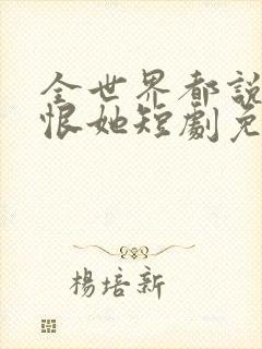 全世界都说我该恨她短剧免费观看