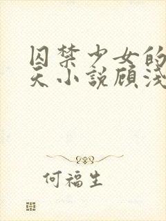 囚禁少女的49天小说顾浅浅在线阅读