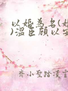 以婚为名(婚恋)温臣顾以安小说全文免费阅读