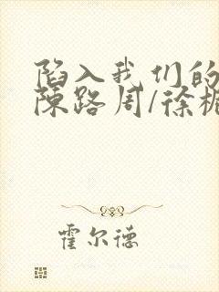 陷入我们的热恋陈路周/徐栀免费阅