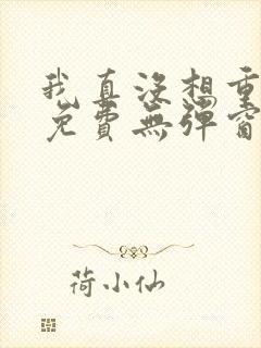 我真没想重生啊免费无弹窗