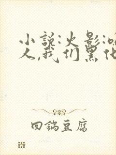 小说:火影:鸣人,我们黑化吧