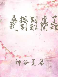 桑总别虐了靠近我别离开短剧未删减