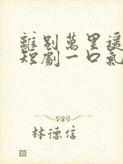 离别万里遥无期短剧一口气看完