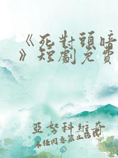 《死对头暗恋我》短剧免费观看