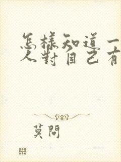 怎样知道一个女人对自己有没有好感呢