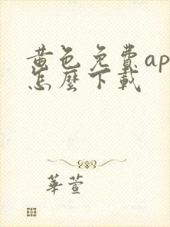 黄色免费app怎么下载