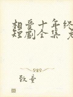 相爱十年终成空短剧全集 免费观看