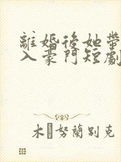 离婚后她带崽嫁入豪门短剧免费在线观看