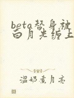 beta替身被白月光缠上后小说