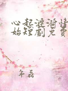 心起涟漪情动之始短剧免费观看