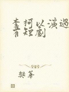 李柯以演过的所有短剧