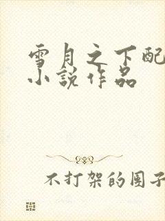 雪月之下配音的小说作品