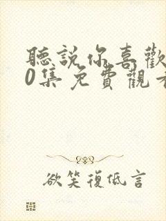 听说你喜欢我40集免费观看