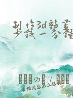 制作3d动画多少钱一分钟