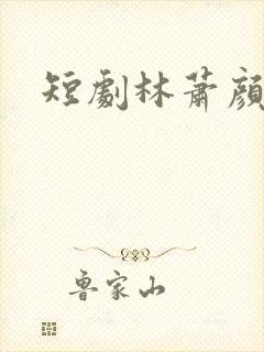 短剧林萧颜若曦